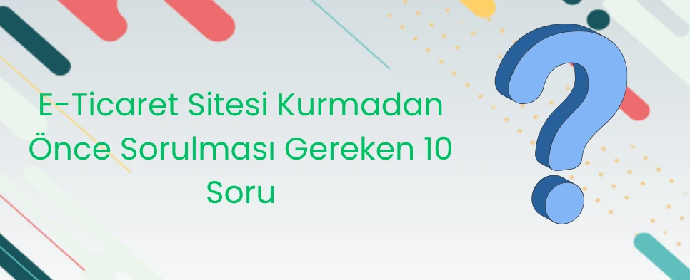 E-Ticaret Sitesi Kurmadan Önce Sorulması Gereken 10 Soru