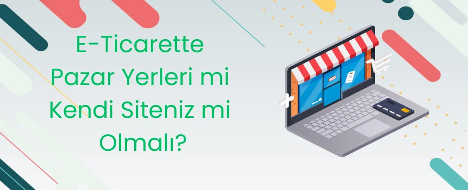 E-Ticarette Pazaryerleri mi Kendi Siteniz mi Olmalı?