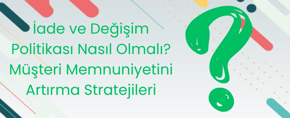 İade ve Değişim Politikası Nasıl Olmalı? Müşteri Memnuniyetini Artırma Stratejileri?
