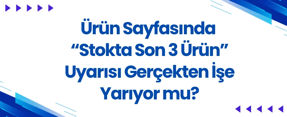 Ürün Sayfasında “Stokta Son 3 Ürün” Uyarısı Gerçekten İşe Yarıyor mu?