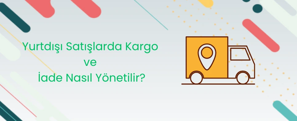 Yurtdışı Satışlarda Kargo ve İade Nasıl Yönetilir?